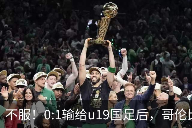 不服！0:1输给u19国足后，哥伦比亚主帅直言：压着对手打没赢！