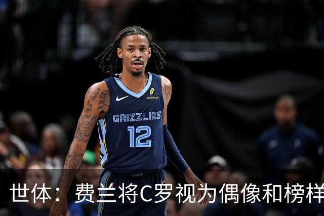 世体：费兰将C罗视为偶像和榜样，他终结了后者的世界杯生涯
