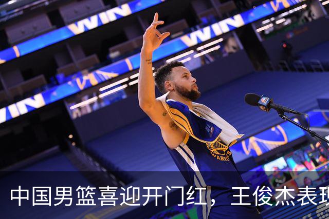 中国男篮喜迎开门红，王俊杰表现亮眼，徐昕赵维伦展现实力，焦泊乔惊喜不断