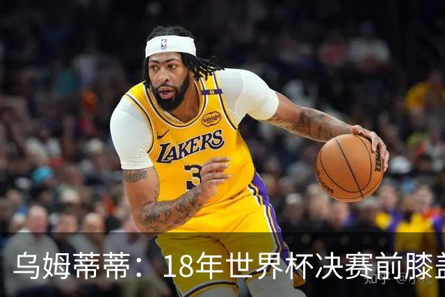 乌姆蒂蒂：18年世界杯决赛前膝盖就受伤了 我根本没时间想它