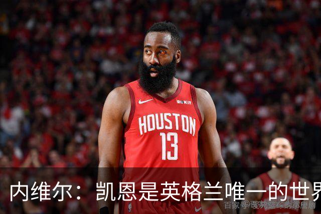 内维尔：凯恩是英格兰唯一的世界级球员 仍然看好法国会夺冠