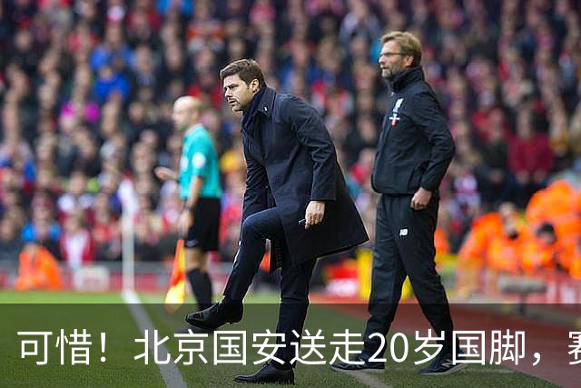 可惜！北京国安送走20岁国脚，赛季零出场，却曾被视为未来主力