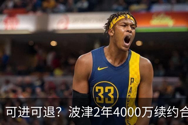 可进可退？波津2年4000万续约合同每个赛季都只有300万保障