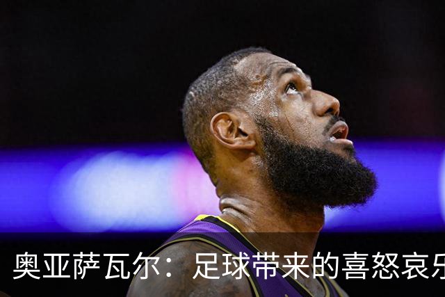 奥亚萨瓦尔：足球带来的喜怒哀乐独一无二，喜欢它带来的肾上腺素