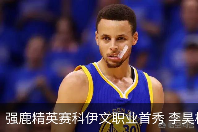 强鹿精英赛科伊文职业首秀 李昊桐窦泽成重返赛场