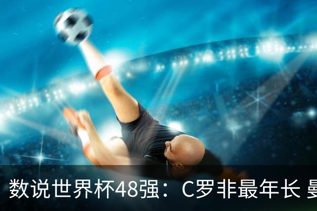 数说世界杯48强：C罗非最年长 曼城19人创纪录 73岁名帅第5次参赛