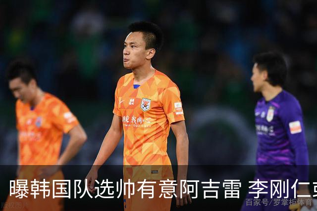 曝韩国队选帅有意阿吉雷 李刚仁或出面与恩师沟通