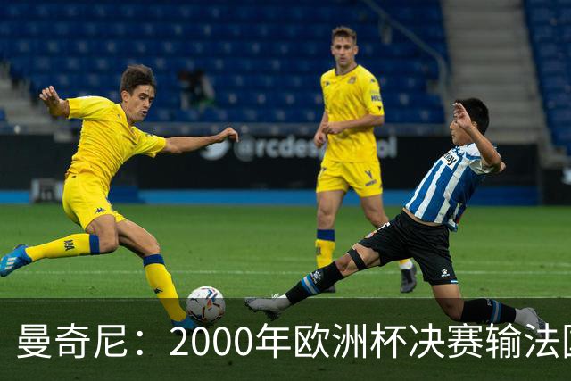 曼奇尼：2000年欧洲杯决赛输法国是沉重打击，至今仍让我痛苦