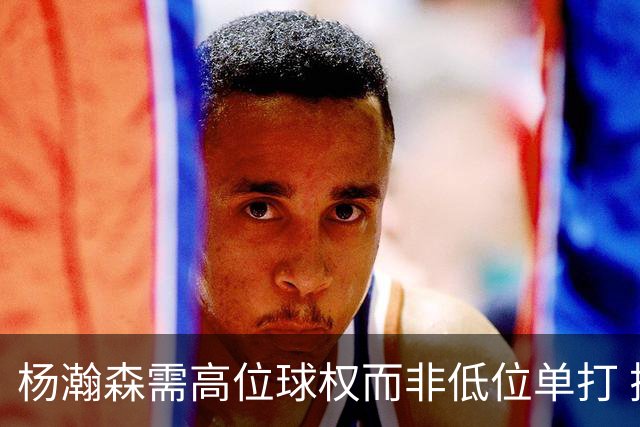 杨瀚森需高位球权而非低位单打 搭配有终结能力与空切意识的后场