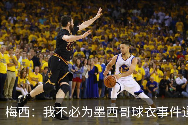 梅西：我不必为墨西哥球衣事件道歉 我被误解了