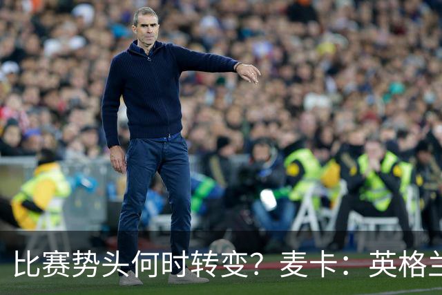 比赛势头何时转变？麦卡：英格兰回缩防守时，我们随即压制并进球