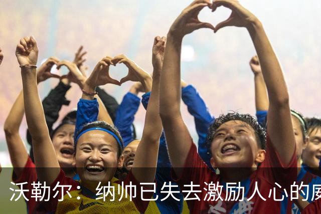 沃勒尔：纳帅已失去激励人心的威望；外界对克洛普可能会更宽容