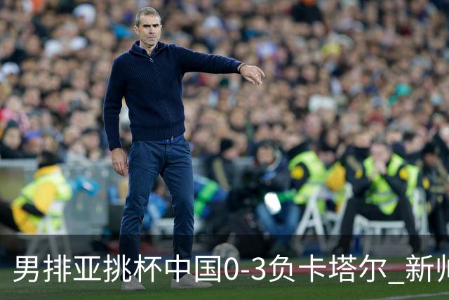 男排亚挑杯中国0-3负卡塔尔 新帅海宁首秀无缘4强