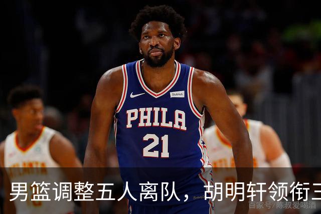 男篮调整五人离队，胡明轩领衔三人意外，一人遗憾一人意料之中