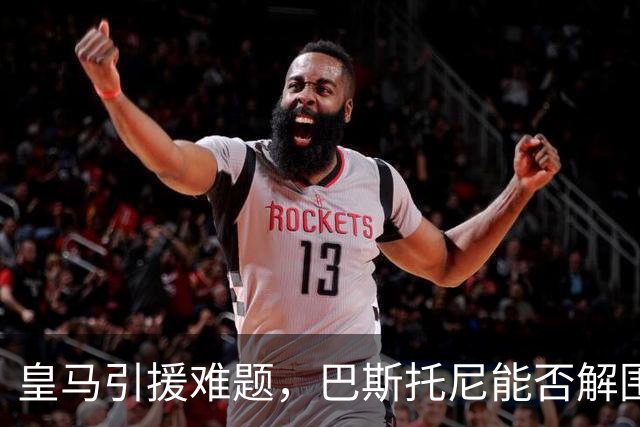 皇马引援难题，巴斯托尼能否解围？