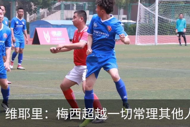 维耶里：梅西超越一切常理其他人没法比 批评安帅的人什么都不懂