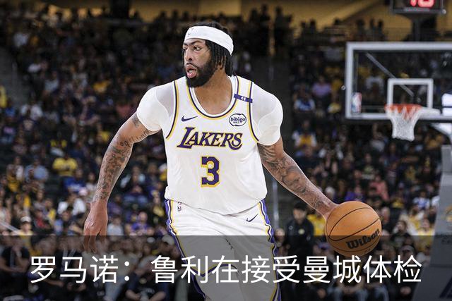 罗马诺：鲁利在接受曼城体检