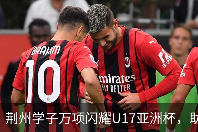 荆州学子万项闪耀U17亚洲杯，助力中国男足重返世界杯！