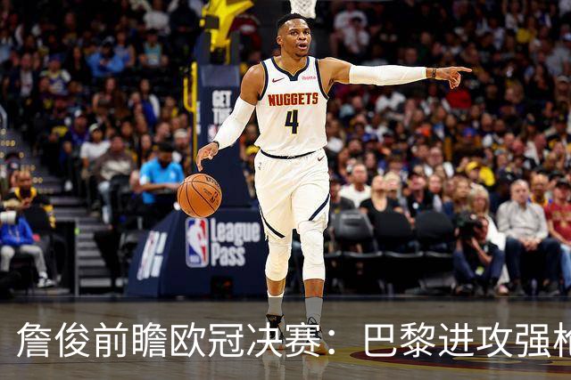 詹俊前瞻欧冠决赛：巴黎进攻强枪手身高对抗占优，个人更看好巴黎