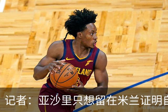 记者：亚沙里只想留在米兰证明自己，米兰也相信他不打算出售