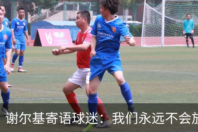 谢尔基寄语球迷：我们永远不会放弃，将以更强大的姿态归来