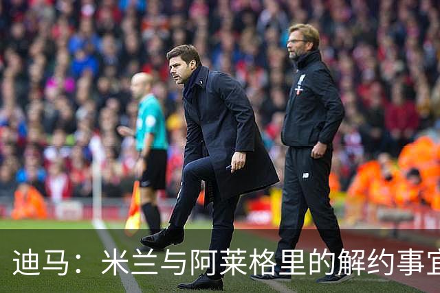 迪马：米兰与阿莱格里的解约事宜无法推进，因为找不到负责人对接