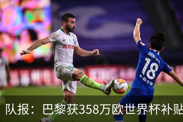 队报：巴黎获358万欧世界杯补贴，金额在俱乐部中仅次于曼城拜仁