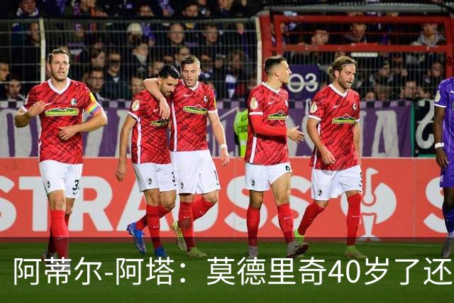 阿蒂尔-阿塔：莫德里奇40岁了还是这么强