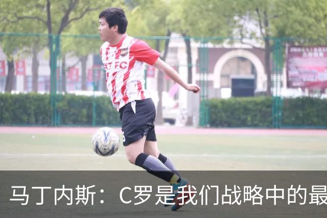马丁内斯：C罗是我们战略中的最后一块拼图 他是一个绝佳榜样