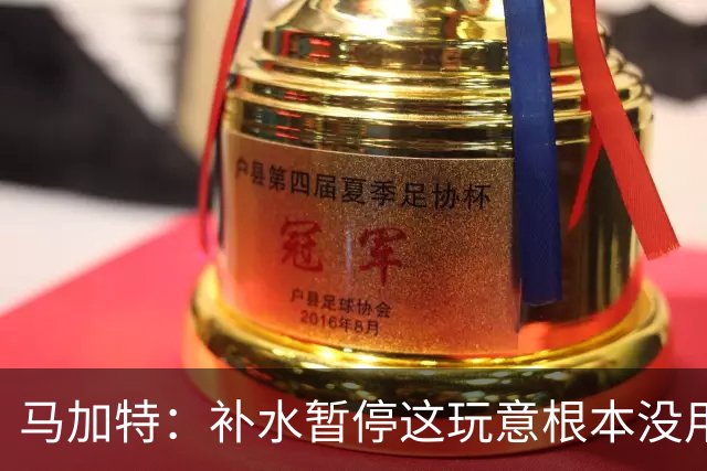 马加特：补水暂停这玩意根本没用，我2009年就已经不玩这一套了