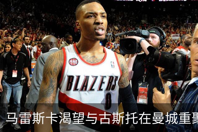 马雷斯卡渴望与古斯托在曼城重聚 切尔西标价7500万镑！