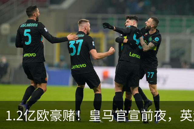 1.2亿欧豪赌！皇马官宣前夜，英超巨星一个点赞让切尔西彻底慌了