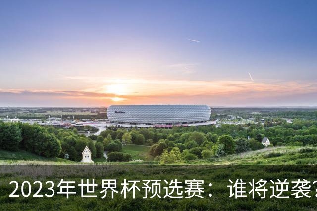 2023年世界杯预选赛：谁将逆袭？五大看点引发热议！