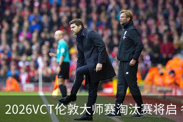 2026VCT伦敦大师赛淘汰赛将启 各赛区头号种子亮相