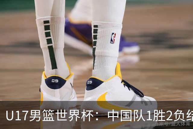 U17男篮世界杯：中国队1胜2负结束小组赛
